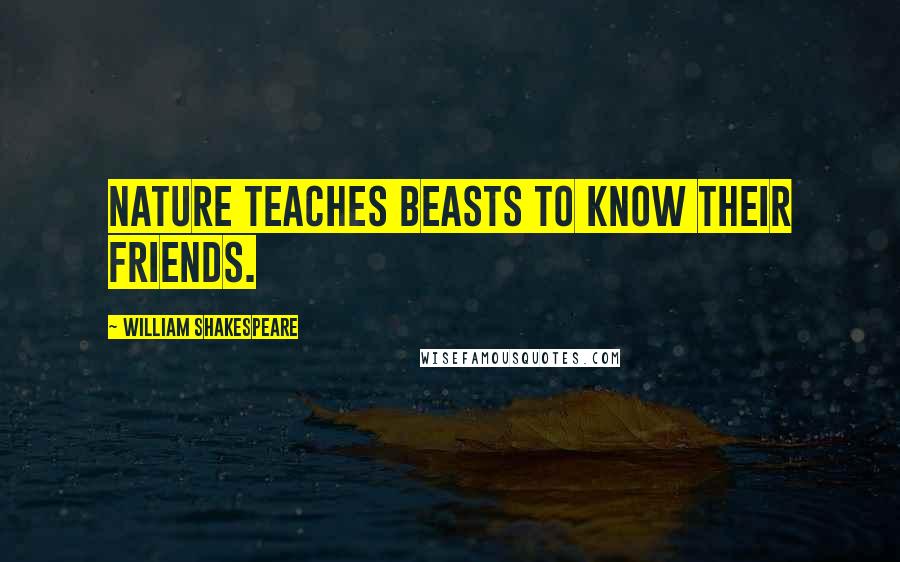 William Shakespeare Quotes: Nature teaches beasts to know their friends.