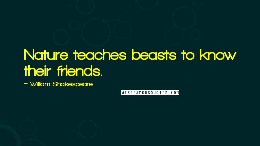 William Shakespeare Quotes: Nature teaches beasts to know their friends.