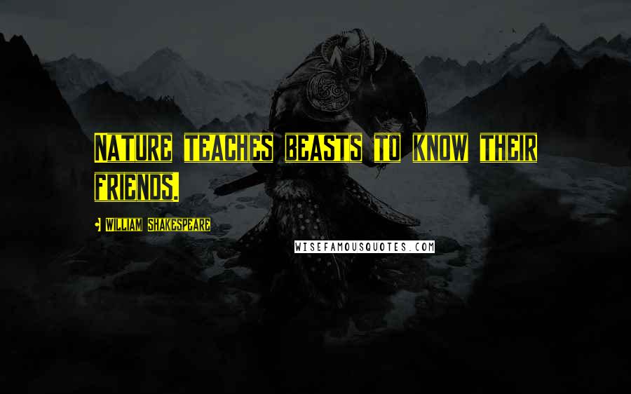 William Shakespeare Quotes: Nature teaches beasts to know their friends.