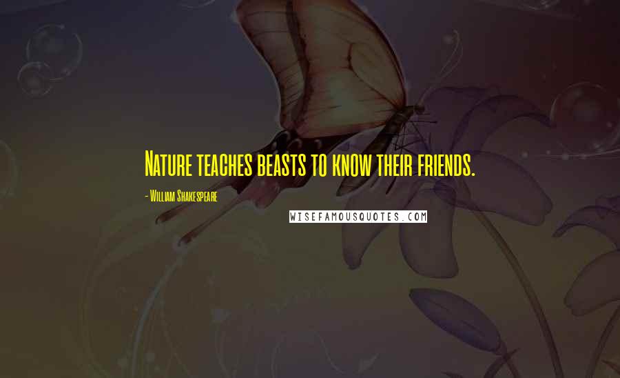 William Shakespeare Quotes: Nature teaches beasts to know their friends.