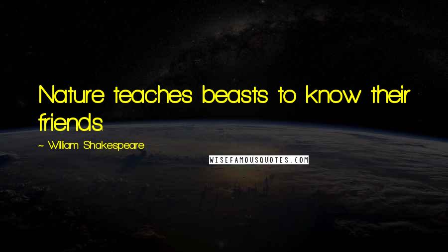 William Shakespeare Quotes: Nature teaches beasts to know their friends.