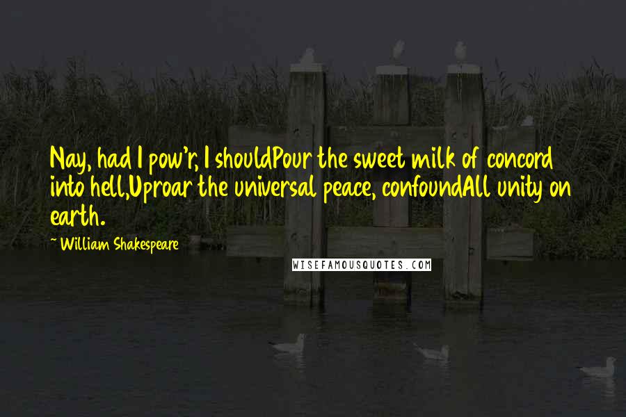 William Shakespeare Quotes: Nay, had I pow'r, I shouldPour the sweet milk of concord into hell,Uproar the universal peace, confoundAll unity on earth.
