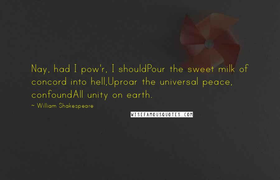 William Shakespeare Quotes: Nay, had I pow'r, I shouldPour the sweet milk of concord into hell,Uproar the universal peace, confoundAll unity on earth.