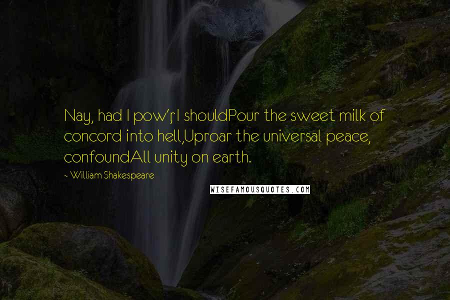 William Shakespeare Quotes: Nay, had I pow'r, I shouldPour the sweet milk of concord into hell,Uproar the universal peace, confoundAll unity on earth.