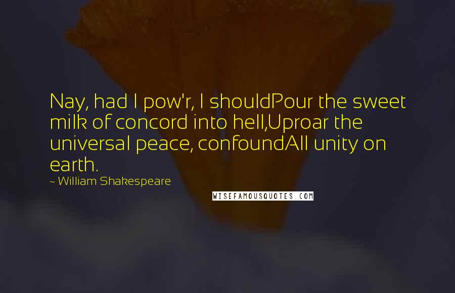 William Shakespeare Quotes: Nay, had I pow'r, I shouldPour the sweet milk of concord into hell,Uproar the universal peace, confoundAll unity on earth.
