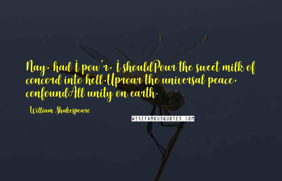 William Shakespeare Quotes: Nay, had I pow'r, I shouldPour the sweet milk of concord into hell,Uproar the universal peace, confoundAll unity on earth.