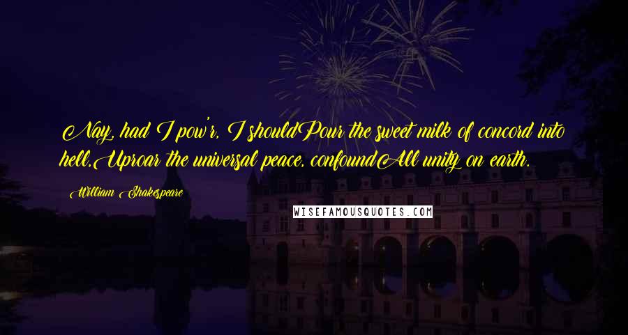 William Shakespeare Quotes: Nay, had I pow'r, I shouldPour the sweet milk of concord into hell,Uproar the universal peace, confoundAll unity on earth.