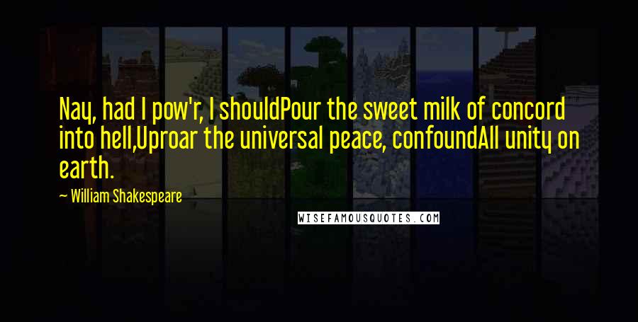 William Shakespeare Quotes: Nay, had I pow'r, I shouldPour the sweet milk of concord into hell,Uproar the universal peace, confoundAll unity on earth.