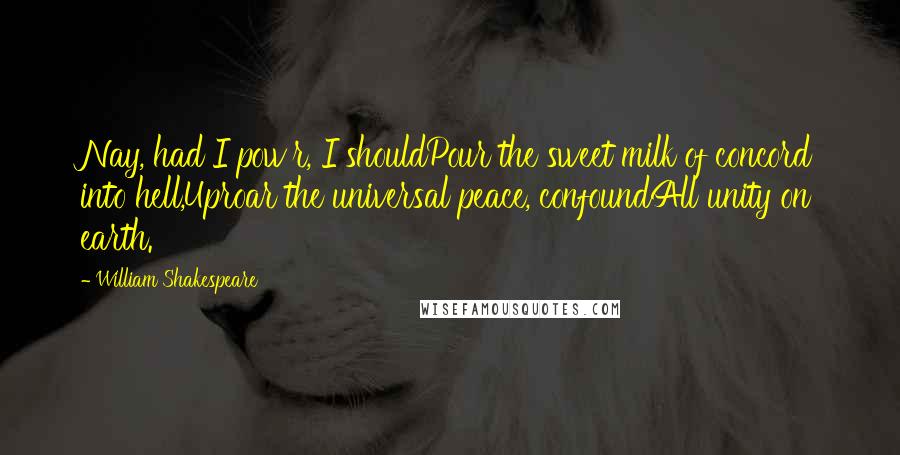 William Shakespeare Quotes: Nay, had I pow'r, I shouldPour the sweet milk of concord into hell,Uproar the universal peace, confoundAll unity on earth.