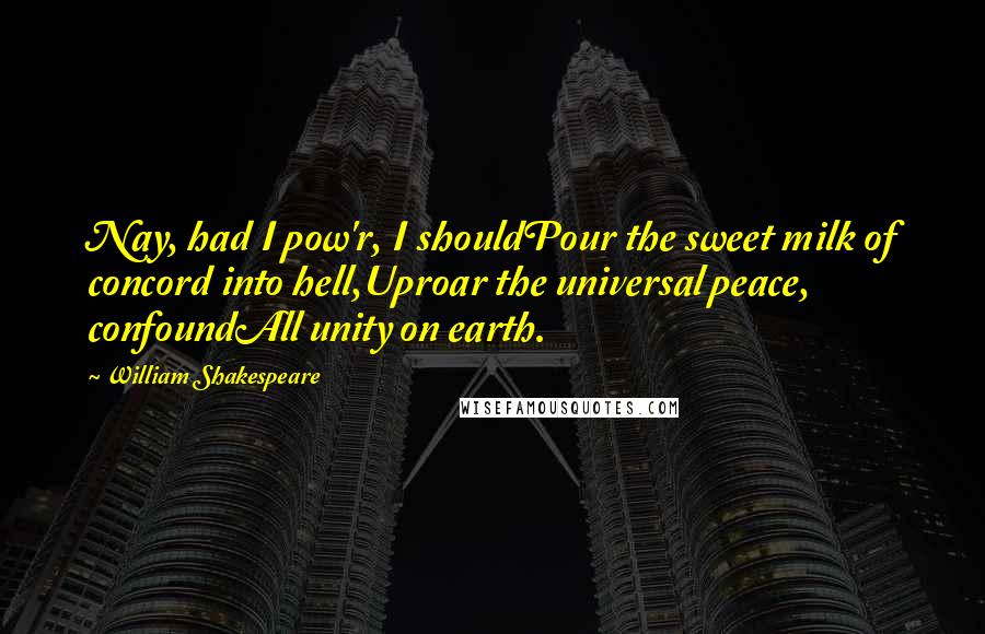 William Shakespeare Quotes: Nay, had I pow'r, I shouldPour the sweet milk of concord into hell,Uproar the universal peace, confoundAll unity on earth.