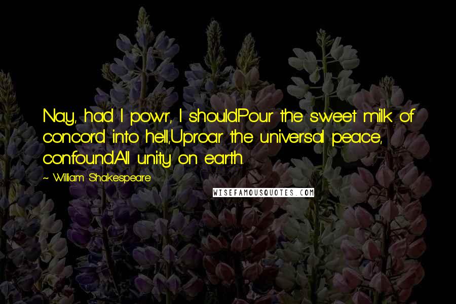 William Shakespeare Quotes: Nay, had I pow'r, I shouldPour the sweet milk of concord into hell,Uproar the universal peace, confoundAll unity on earth.