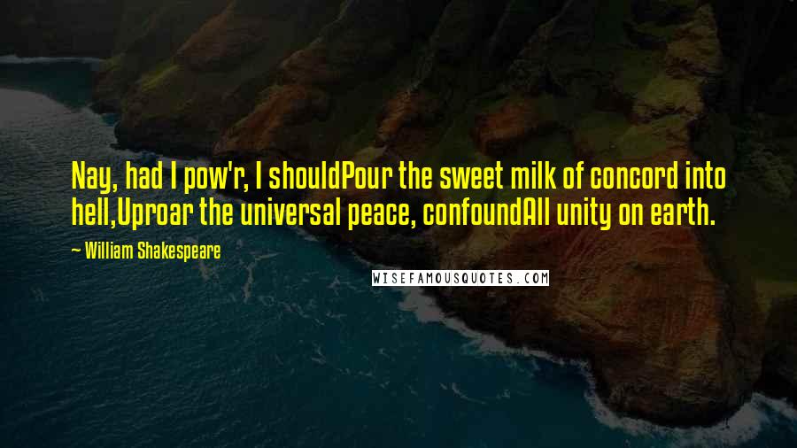 William Shakespeare Quotes: Nay, had I pow'r, I shouldPour the sweet milk of concord into hell,Uproar the universal peace, confoundAll unity on earth.