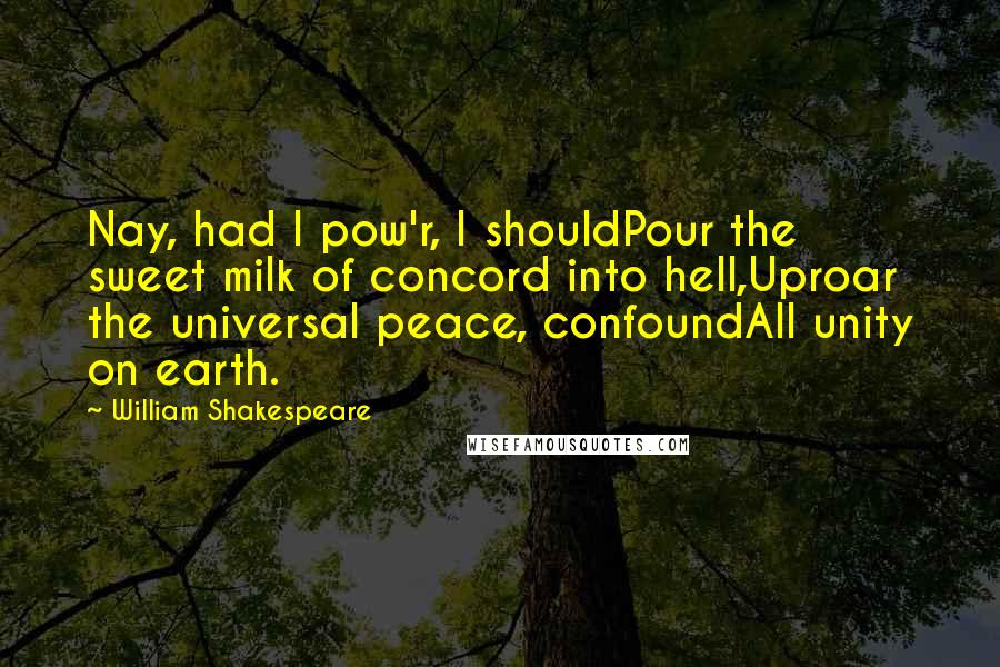 William Shakespeare Quotes: Nay, had I pow'r, I shouldPour the sweet milk of concord into hell,Uproar the universal peace, confoundAll unity on earth.