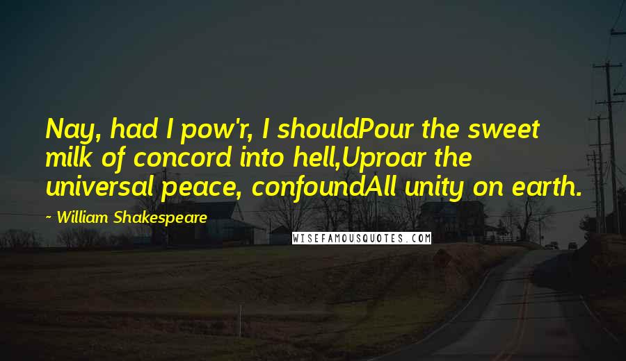 William Shakespeare Quotes: Nay, had I pow'r, I shouldPour the sweet milk of concord into hell,Uproar the universal peace, confoundAll unity on earth.