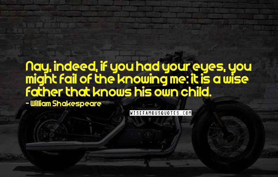 William Shakespeare Quotes: Nay, indeed, if you had your eyes, you might fail of the knowing me: it is a wise father that knows his own child.