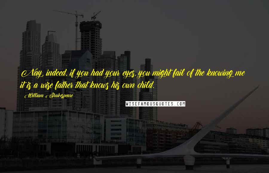 William Shakespeare Quotes: Nay, indeed, if you had your eyes, you might fail of the knowing me: it is a wise father that knows his own child.