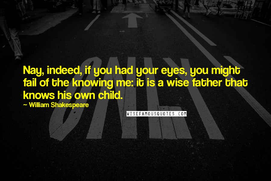 William Shakespeare Quotes: Nay, indeed, if you had your eyes, you might fail of the knowing me: it is a wise father that knows his own child.