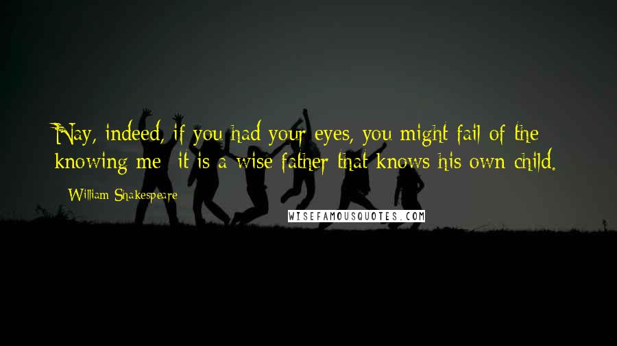 William Shakespeare Quotes: Nay, indeed, if you had your eyes, you might fail of the knowing me: it is a wise father that knows his own child.