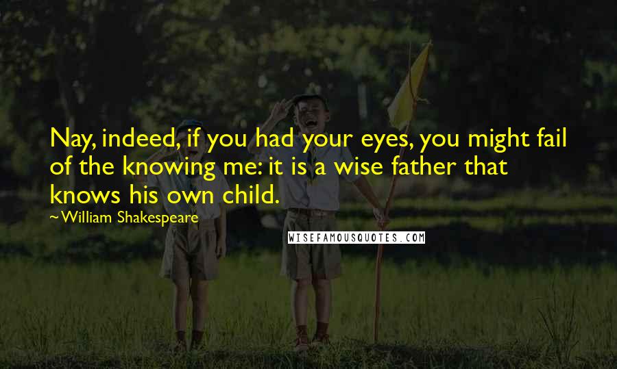 William Shakespeare Quotes: Nay, indeed, if you had your eyes, you might fail of the knowing me: it is a wise father that knows his own child.