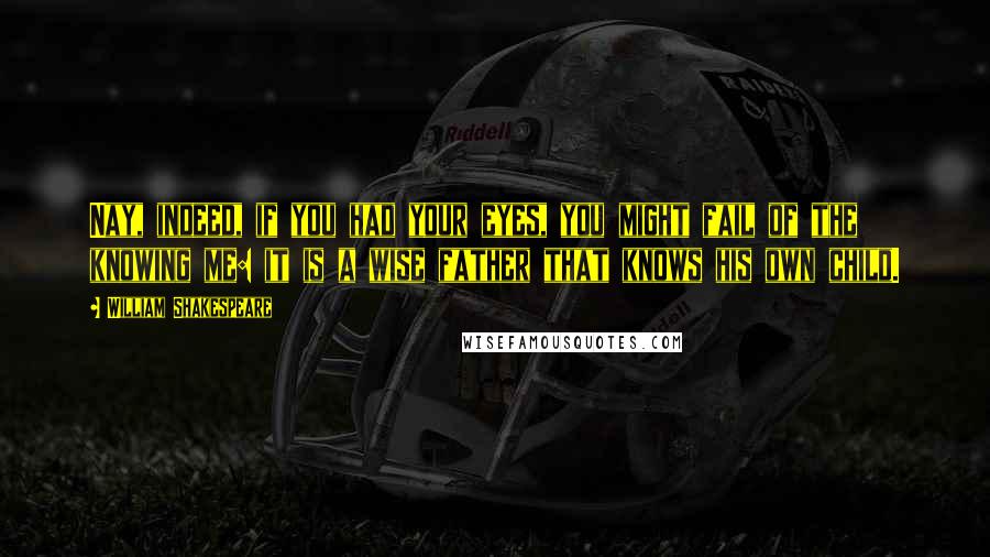 William Shakespeare Quotes: Nay, indeed, if you had your eyes, you might fail of the knowing me: it is a wise father that knows his own child.