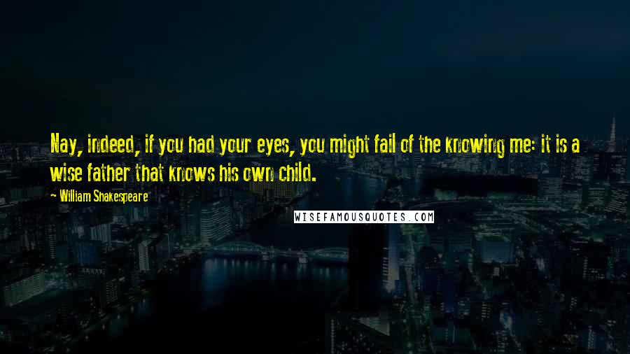 William Shakespeare Quotes: Nay, indeed, if you had your eyes, you might fail of the knowing me: it is a wise father that knows his own child.