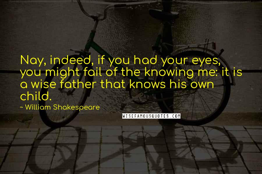 William Shakespeare Quotes: Nay, indeed, if you had your eyes, you might fail of the knowing me: it is a wise father that knows his own child.