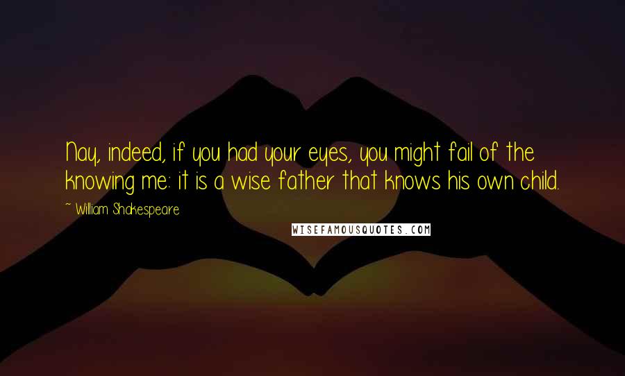 William Shakespeare Quotes: Nay, indeed, if you had your eyes, you might fail of the knowing me: it is a wise father that knows his own child.