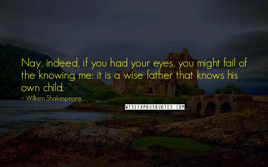 William Shakespeare Quotes: Nay, indeed, if you had your eyes, you might fail of the knowing me: it is a wise father that knows his own child.