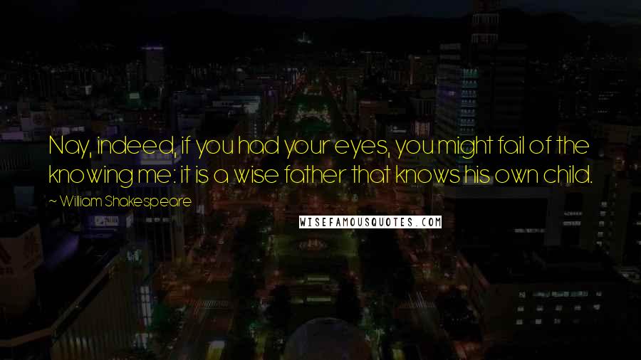 William Shakespeare Quotes: Nay, indeed, if you had your eyes, you might fail of the knowing me: it is a wise father that knows his own child.