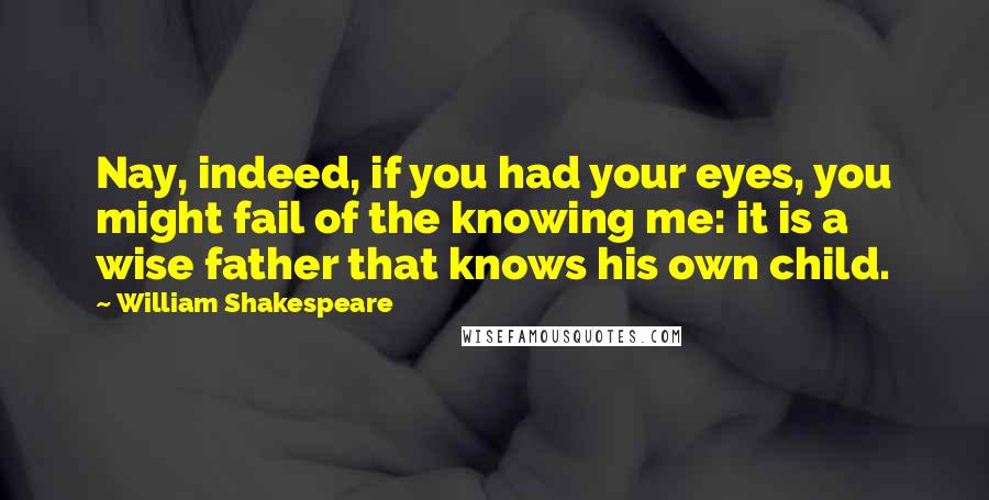 William Shakespeare Quotes: Nay, indeed, if you had your eyes, you might fail of the knowing me: it is a wise father that knows his own child.