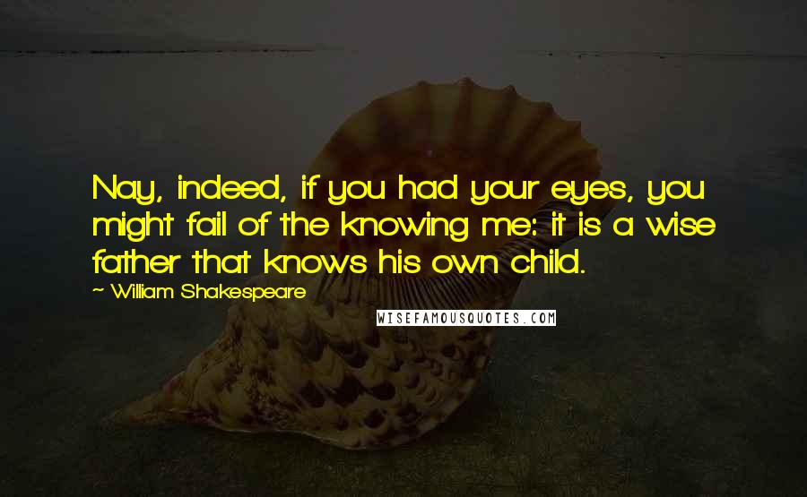 William Shakespeare Quotes: Nay, indeed, if you had your eyes, you might fail of the knowing me: it is a wise father that knows his own child.