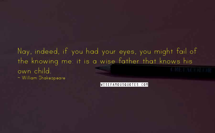 William Shakespeare Quotes: Nay, indeed, if you had your eyes, you might fail of the knowing me: it is a wise father that knows his own child.