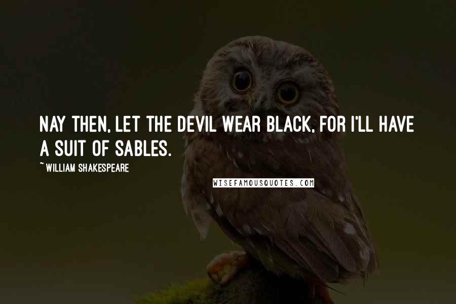 William Shakespeare Quotes: Nay then, let the devil wear black, for I'll have a suit of sables.