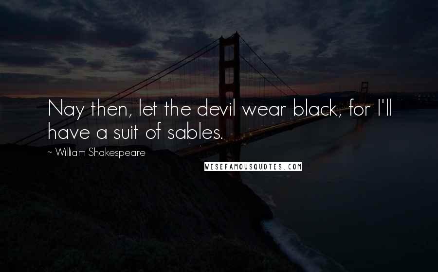 William Shakespeare Quotes: Nay then, let the devil wear black, for I'll have a suit of sables.