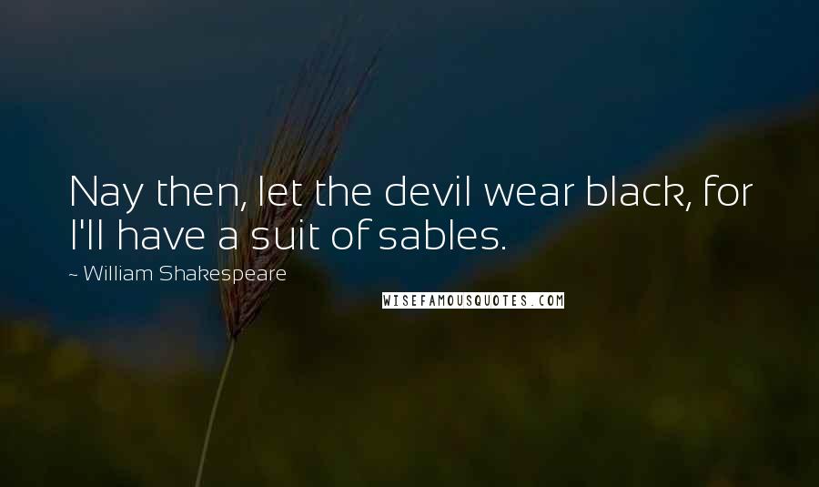 William Shakespeare Quotes: Nay then, let the devil wear black, for I'll have a suit of sables.