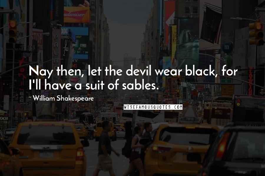 William Shakespeare Quotes: Nay then, let the devil wear black, for I'll have a suit of sables.