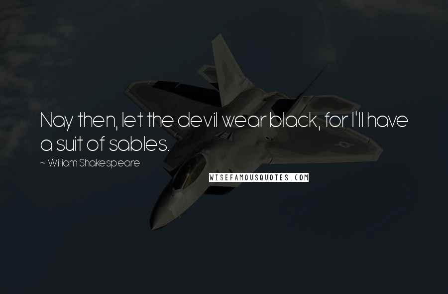 William Shakespeare Quotes: Nay then, let the devil wear black, for I'll have a suit of sables.