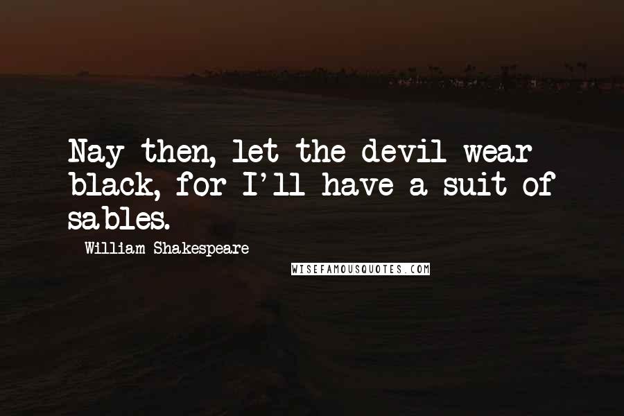 William Shakespeare Quotes: Nay then, let the devil wear black, for I'll have a suit of sables.