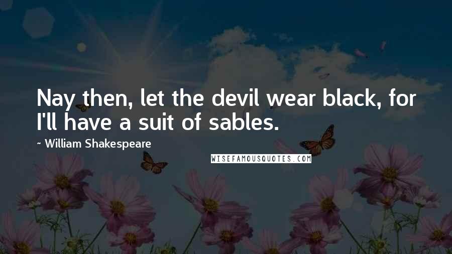 William Shakespeare Quotes: Nay then, let the devil wear black, for I'll have a suit of sables.