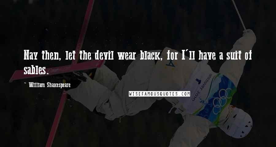 William Shakespeare Quotes: Nay then, let the devil wear black, for I'll have a suit of sables.