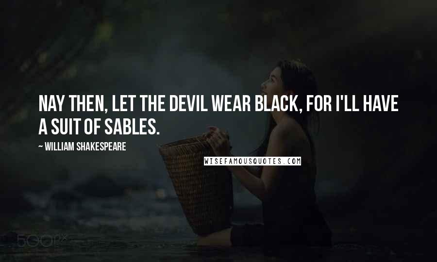 William Shakespeare Quotes: Nay then, let the devil wear black, for I'll have a suit of sables.