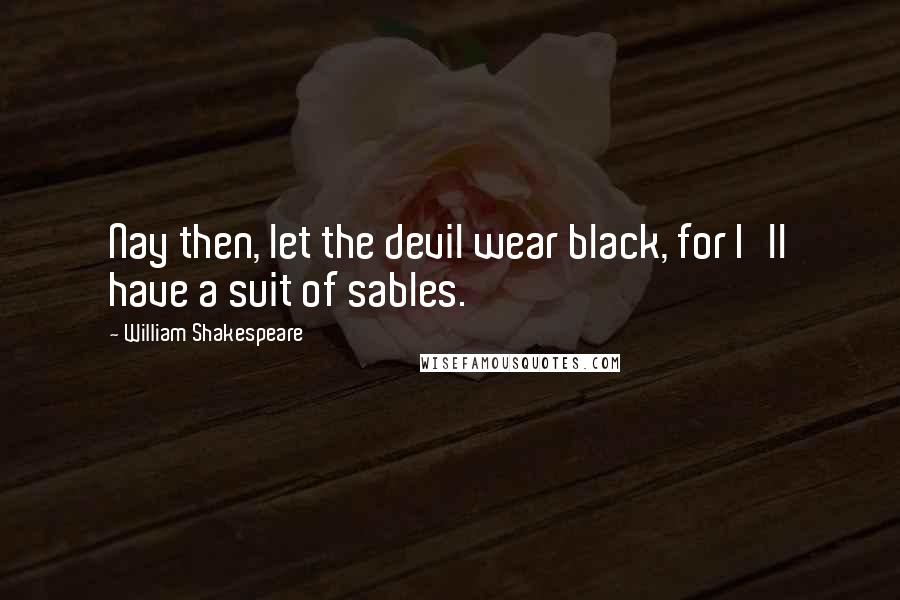 William Shakespeare Quotes: Nay then, let the devil wear black, for I'll have a suit of sables.