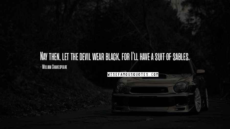 William Shakespeare Quotes: Nay then, let the devil wear black, for I'll have a suit of sables.