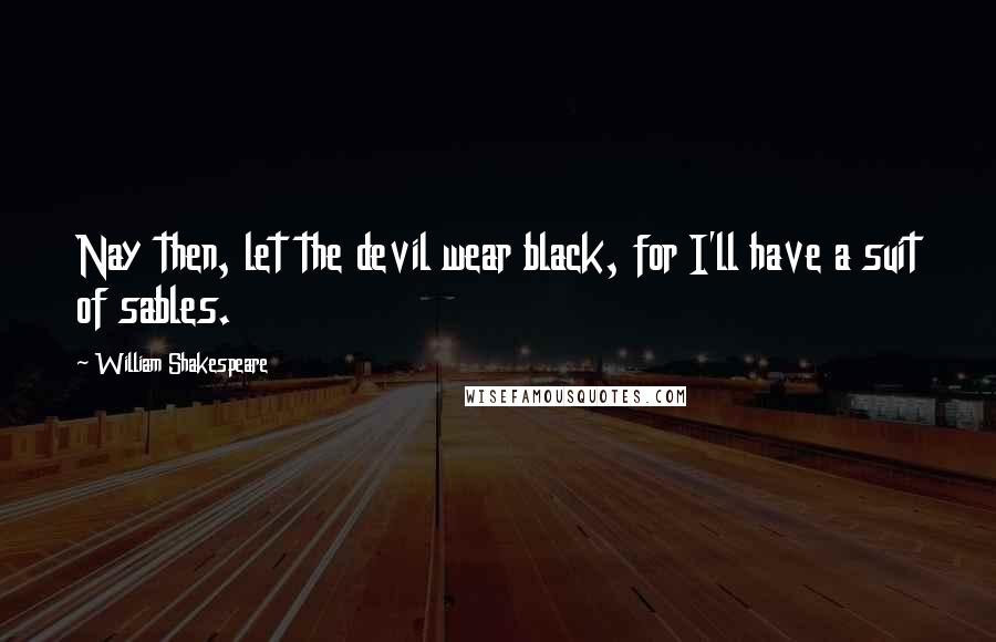 William Shakespeare Quotes: Nay then, let the devil wear black, for I'll have a suit of sables.