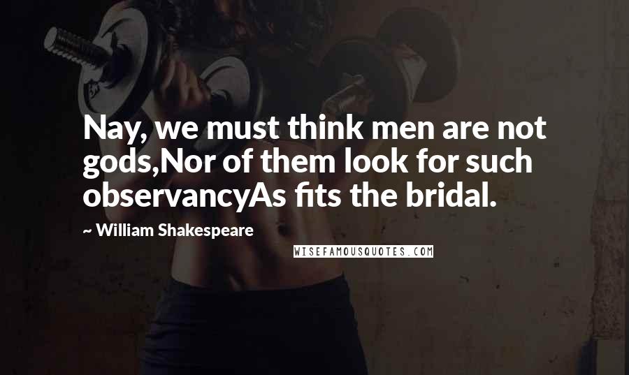 William Shakespeare Quotes: Nay, we must think men are not gods,Nor of them look for such observancyAs fits the bridal.