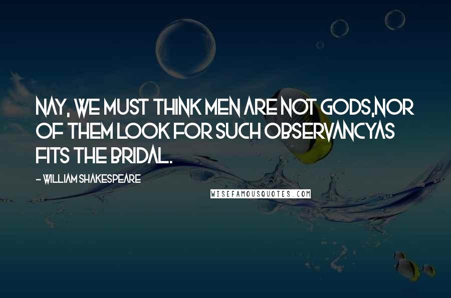 William Shakespeare Quotes: Nay, we must think men are not gods,Nor of them look for such observancyAs fits the bridal.