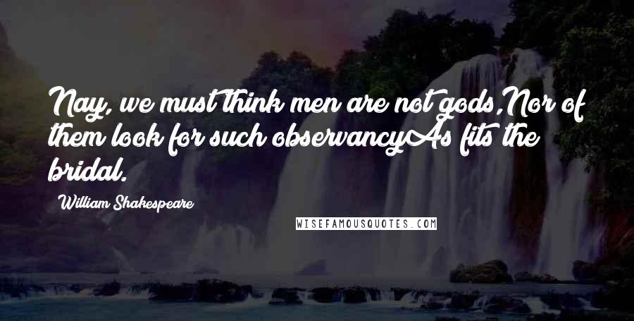 William Shakespeare Quotes: Nay, we must think men are not gods,Nor of them look for such observancyAs fits the bridal.