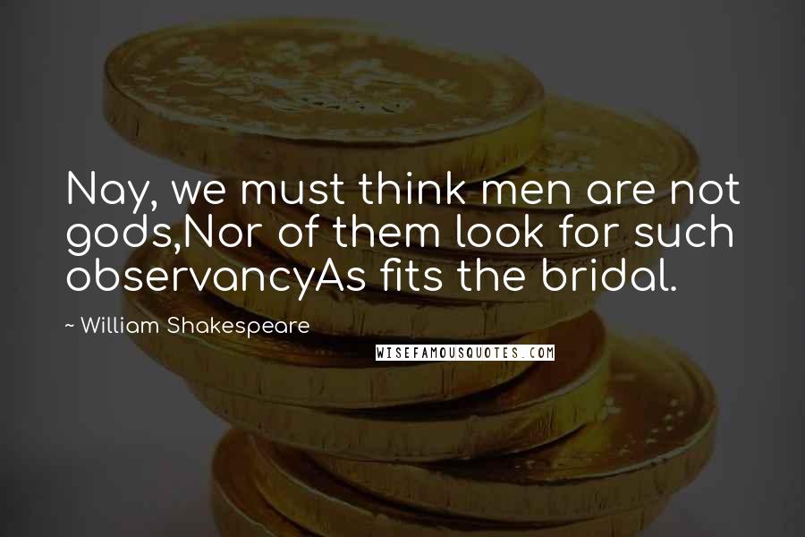 William Shakespeare Quotes: Nay, we must think men are not gods,Nor of them look for such observancyAs fits the bridal.