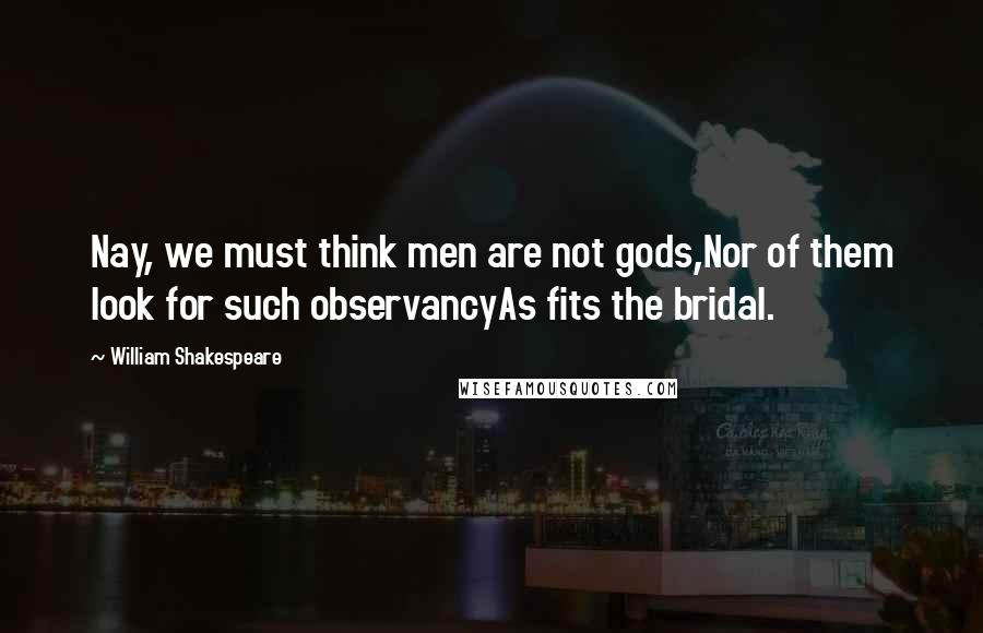 William Shakespeare Quotes: Nay, we must think men are not gods,Nor of them look for such observancyAs fits the bridal.