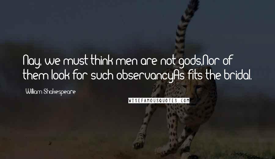 William Shakespeare Quotes: Nay, we must think men are not gods,Nor of them look for such observancyAs fits the bridal.